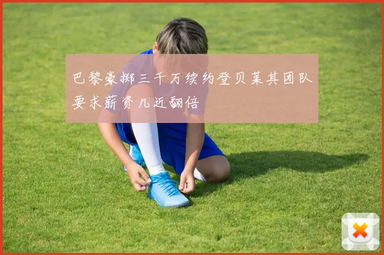 巴黎豪掷三千万续约登贝莱其团队要求薪资几近翻倍