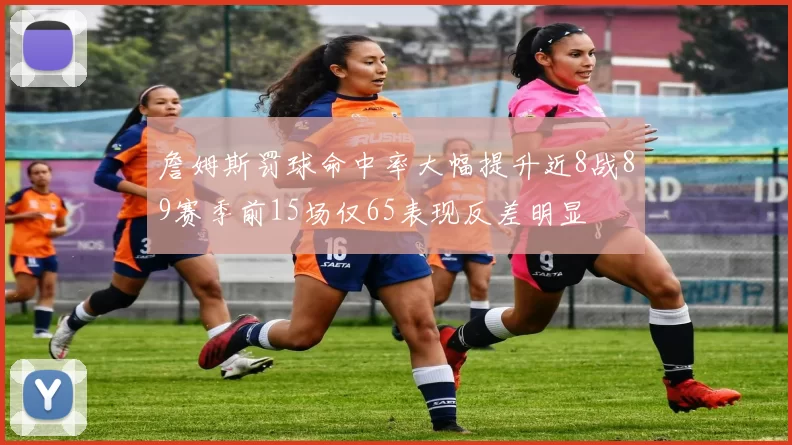 詹姆斯罚球命中率大幅提升近8战89赛季前15场仅65表现反差明显