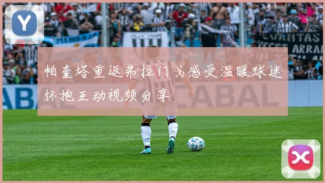 帕奎塔重返弗拉门戈感受温暖球迷怀抱互动视频分享