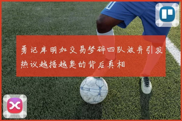 勇记库明加交易梦碎四队放弃引发热议越捂越臭的背后真相