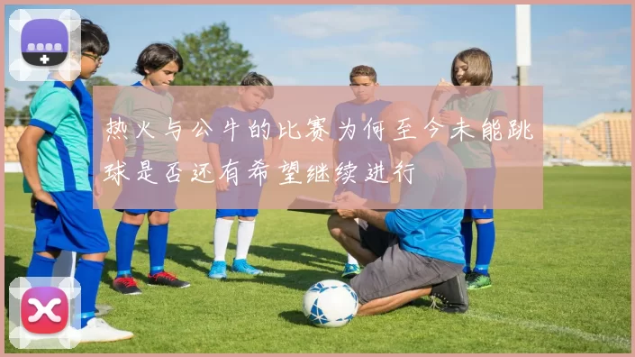热火与公牛的比赛为何至今未能跳球是否还有希望继续进行
