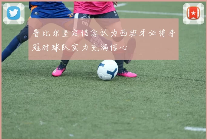 普比尔坚定信念认为西班牙必将夺冠对球队实力充满信心