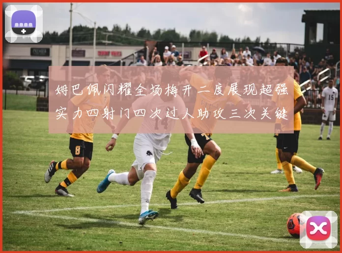 姆巴佩闪耀全场梅开二度展现超强实力四射门四次过人助攻三次关键传球