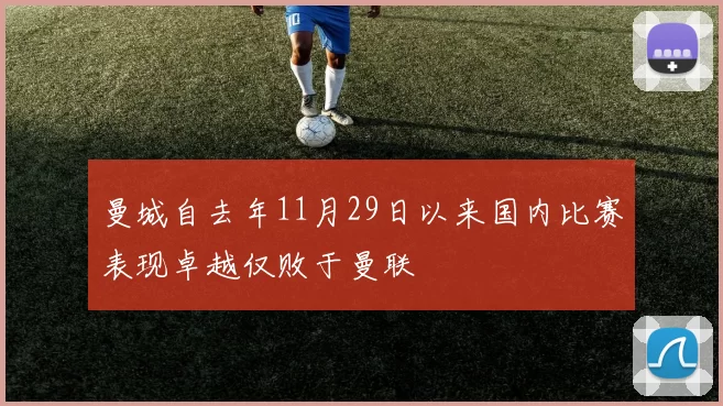 曼城自去年11月29日以来国内比赛表现卓越仅败于曼联