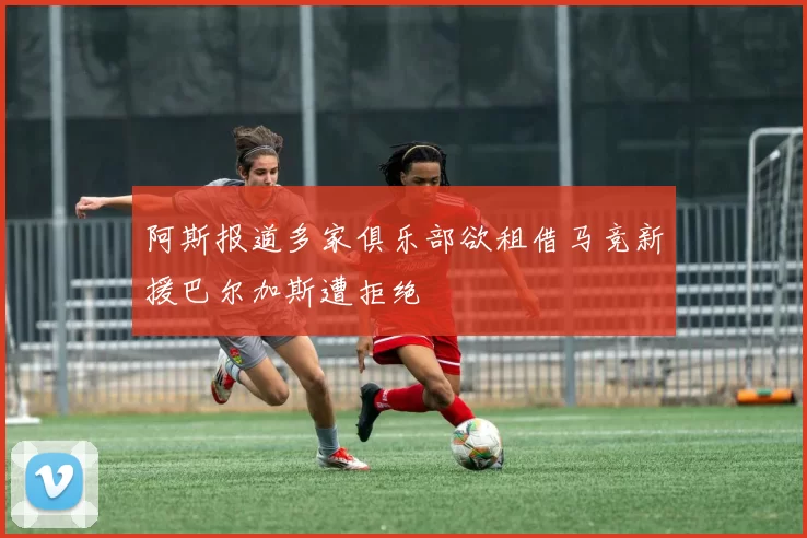 阿斯报道多家俱乐部欲租借马竞新援巴尔加斯遭拒绝