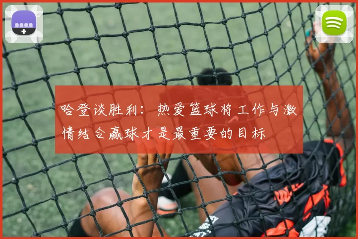 哈登谈胜利：热爱篮球将工作与激情结合赢球才是最重要的目标