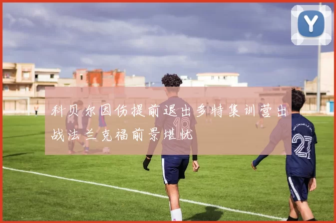 科贝尔因伤提前退出多特集训营出战法兰克福前景堪忧